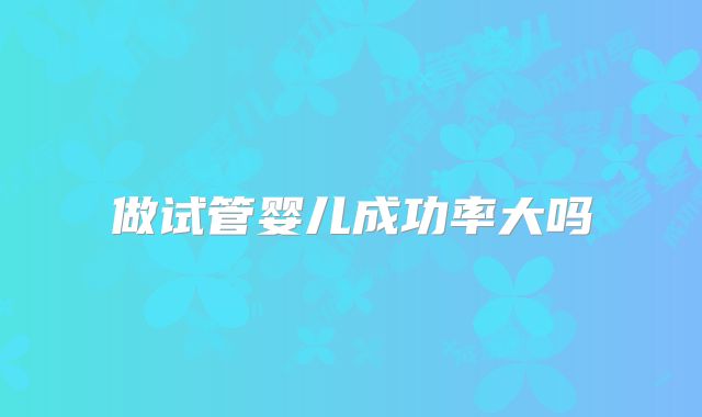 做试管婴儿成功率大吗