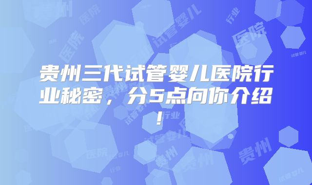 贵州三代试管婴儿医院行业秘密，分5点向你介绍！