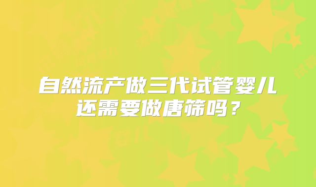 自然流产做三代试管婴儿还需要做唐筛吗？