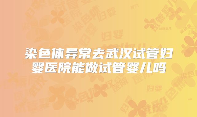 染色体异常去武汉试管妇婴医院能做试管婴儿吗
