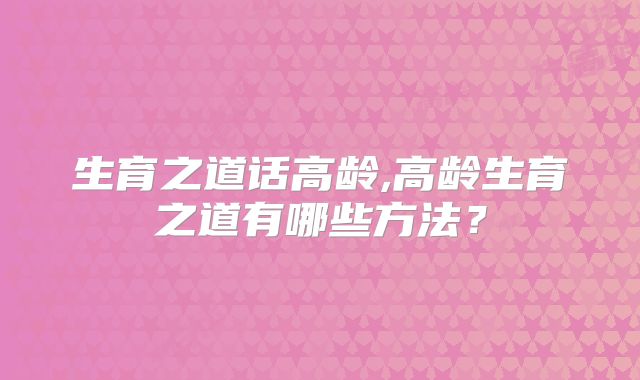 生育之道话高龄,高龄生育之道有哪些方法?