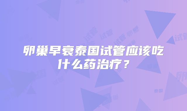卵巢早衰泰国试管应该吃什么药治疗？