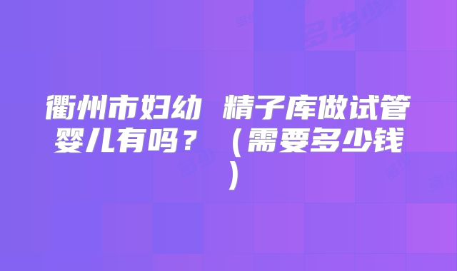 衢州市妇幼 精子库做试管婴儿有吗？（需要多少钱）