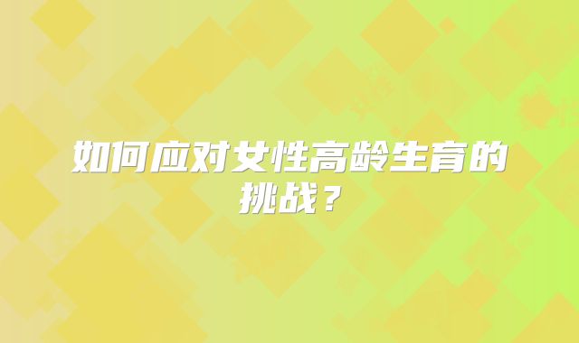 如何应对女性高龄生育的挑战？
