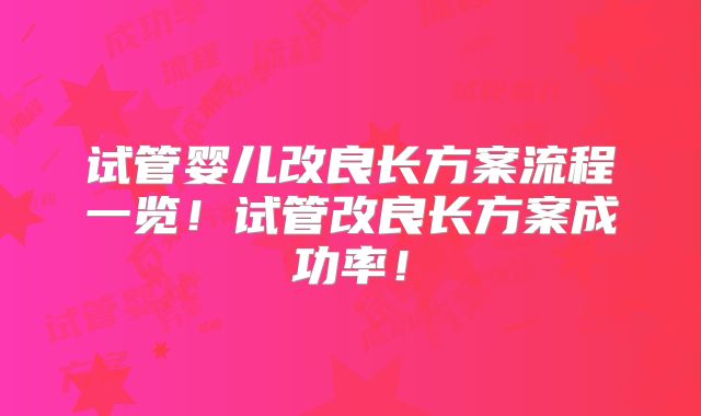 试管婴儿改良长方案流程一览！试管改良长方案成功率！