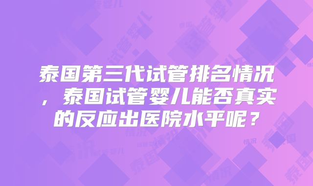 泰国第三代试管排名情况,泰国试管婴儿能否真实的反应出医院水平呢?