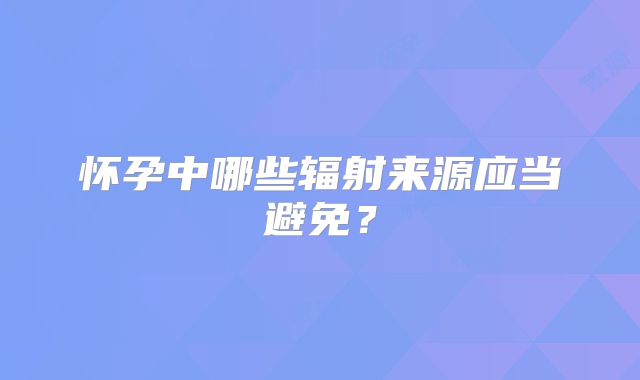 怀孕中哪些辐射来源应当避免?