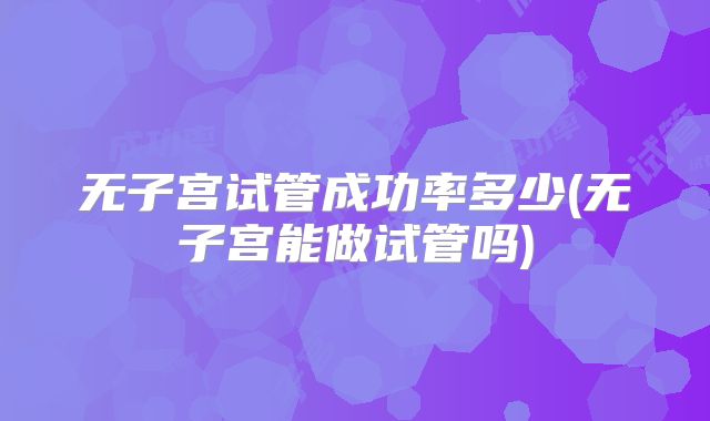 无子宫试管成功率多少(无子宫能做试管吗)