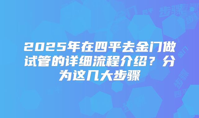 2025年在四平去金门做试管的详细流程介绍？分为这几大步骤