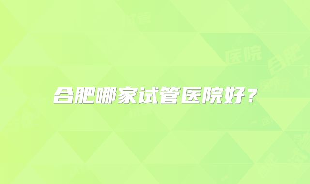 合肥哪家试管医院好?