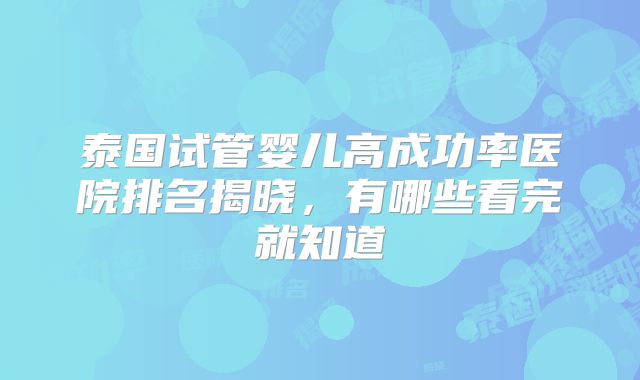 泰国试管婴儿高成功率医院排名揭晓，有哪些看完就知道