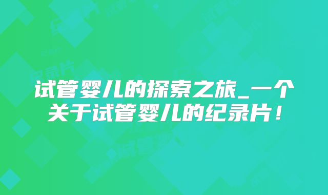 试管婴儿的探索之旅_一个关于试管婴儿的纪录片！