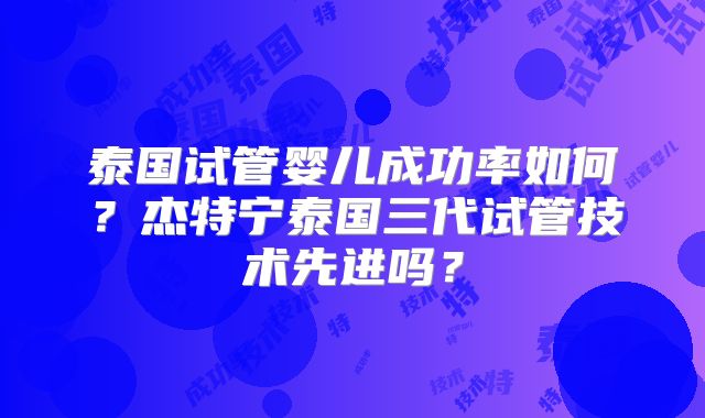 泰国试管婴儿成功率如何？杰特宁泰国三代试管技术先进吗？