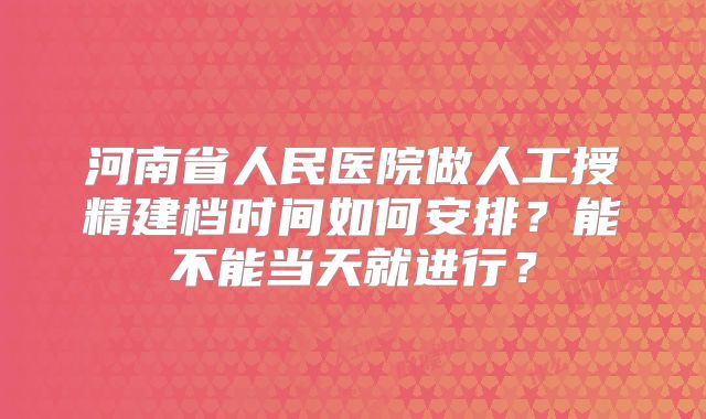 河南省人民医院做人工授精建档时间如何安排？能不能当天就进行？