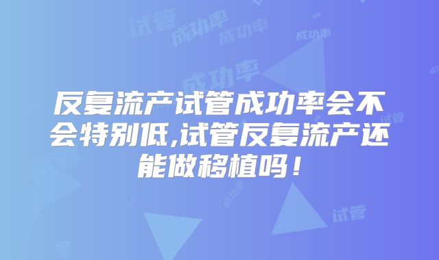 反复流产试管成功率会不会特别低,试管反复流产还能做移植吗!
