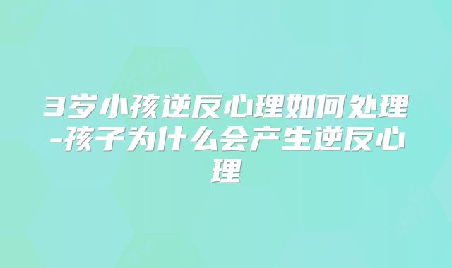 3岁小孩逆反心理如何处理-孩子为什么会产生逆反心理