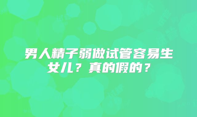 男人精子弱做试管容易生女儿？真的假的？