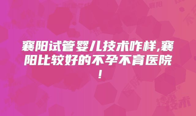 襄阳试管婴儿技术咋样,襄阳比较好的不孕不育医院！