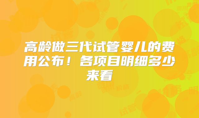 高龄做三代试管婴儿的费用公布!各项目明细多少来看