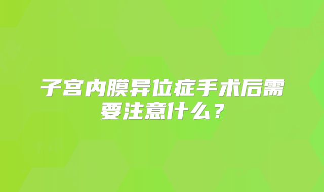 子宫内膜异位症手术后需要注意什么？