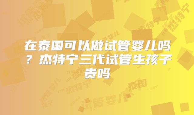 在泰国可以做试管婴儿吗？杰特宁三代试管生孩子贵吗