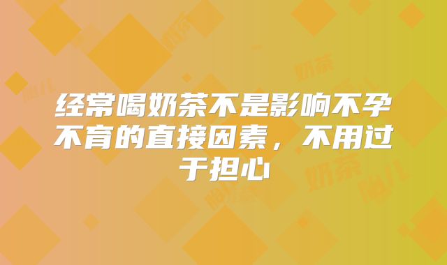 经常喝奶茶不是影响不孕不育的直接因素，不用过于担心