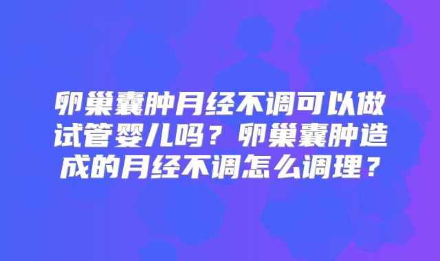 卵巢囊肿月经不调可以做试管婴儿吗？卵巢囊肿造成的月经不调怎么调理？
