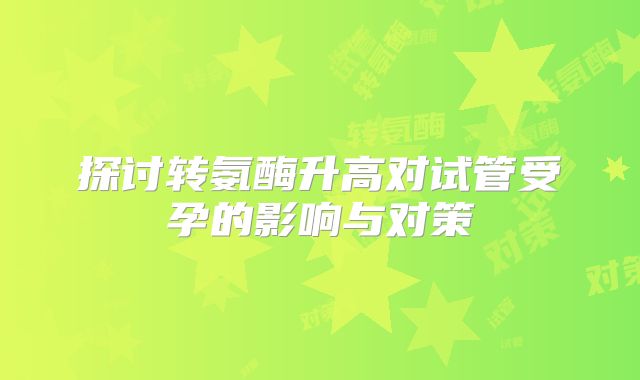 探讨转氨酶升高对试管受孕的影响与对策