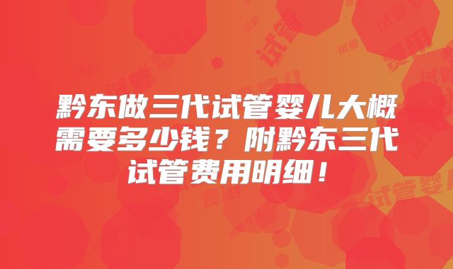 黔东做三代试管婴儿大概需要多少钱？附黔东三代试管费用明细！