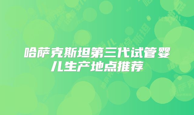 哈萨克斯坦第三代试管婴儿生产地点推荐