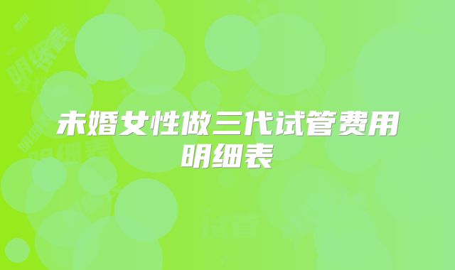 未婚女性做三代试管费用明细表