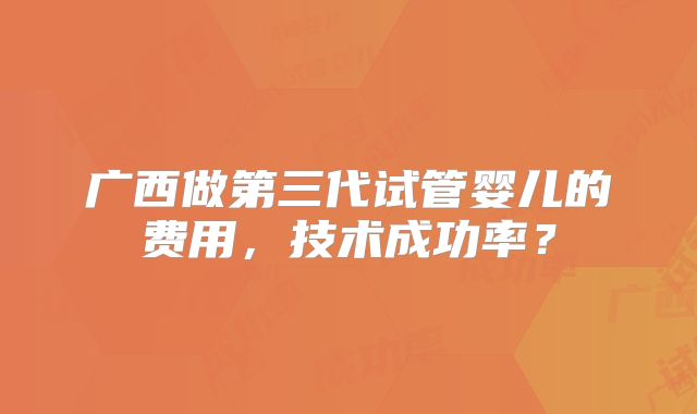广西做第三代试管婴儿的费用，技术成功率？