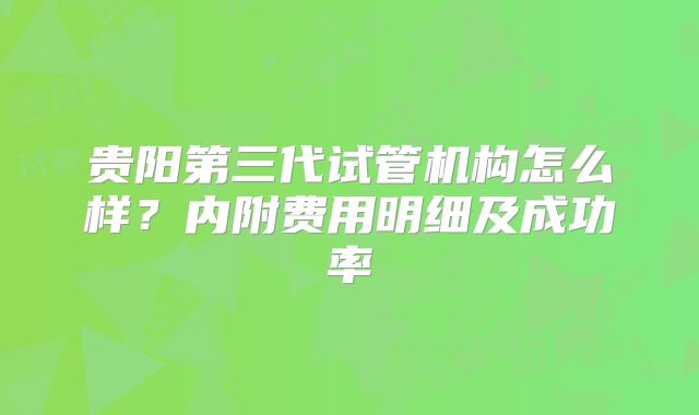 贵阳第三代试管机构怎么样？内附费用明细及成功率