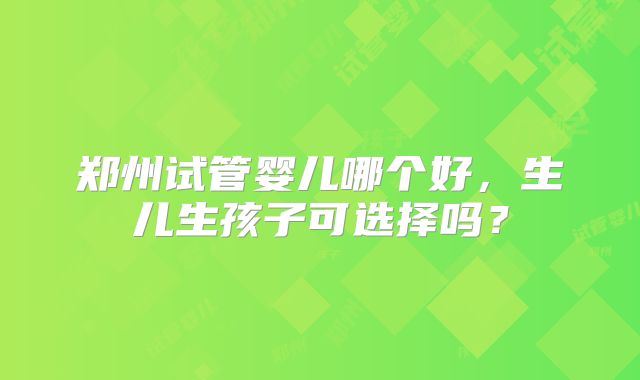 郑州试管婴儿哪个好，生儿生孩子可选择吗？