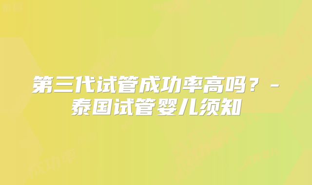 第三代试管成功率高吗？-泰国试管婴儿须知