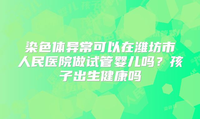 染色体异常可以在潍坊市人民医院做试管婴儿吗?孩子出生健康吗