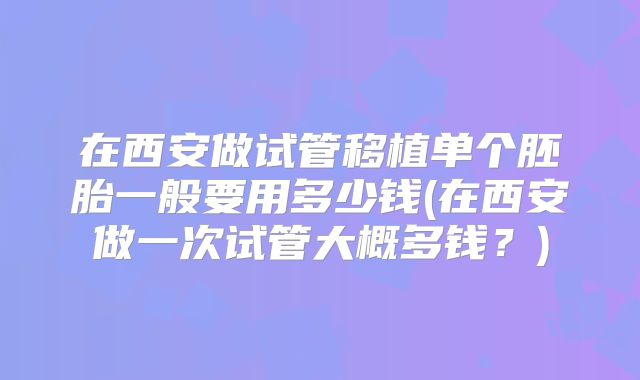 在西安做试管移植单个胚胎一般要用多少钱(在西安做一次试管大概多钱？)