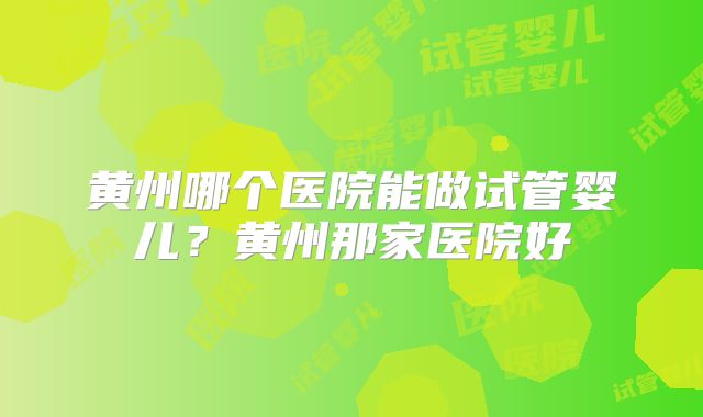 黄州哪个医院能做试管婴儿？黄州那家医院好