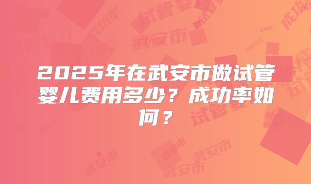 2025年在武安市做试管婴儿费用多少？成功率如何？