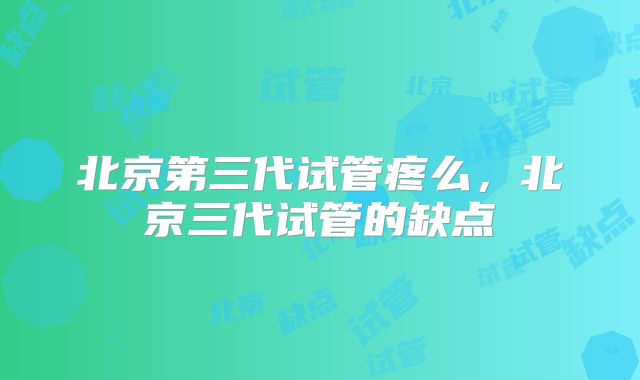 北京第三代试管疼么,北京三代试管的缺点