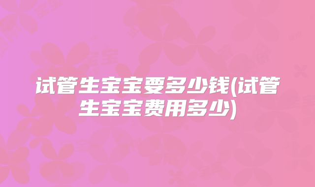 试管生宝宝要多少钱(试管生宝宝费用多少)