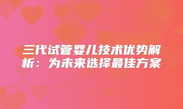 三代试管婴儿技术优势解析:为未来选择最佳方案