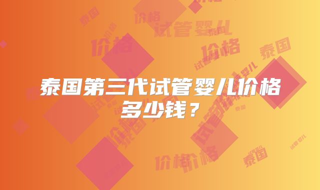 泰国第三代试管婴儿价格多少钱?