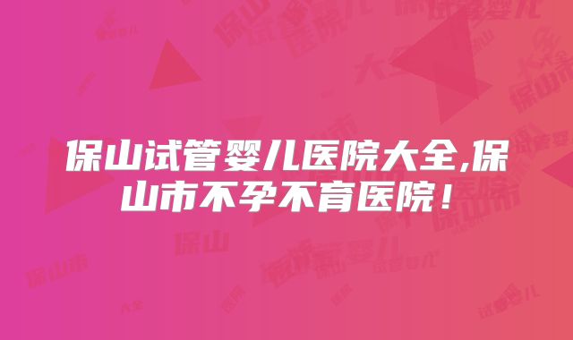 保山试管婴儿医院大全,保山市不孕不育医院！