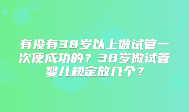 有没有38岁以上做试管一次便成功的?38岁做试管婴儿规定放几个?