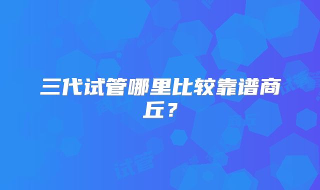 三代试管哪里比较靠谱商丘？