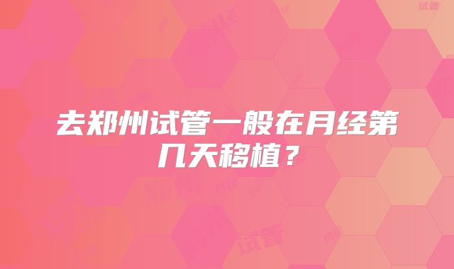 去郑州试管一般在月经第几天移植？