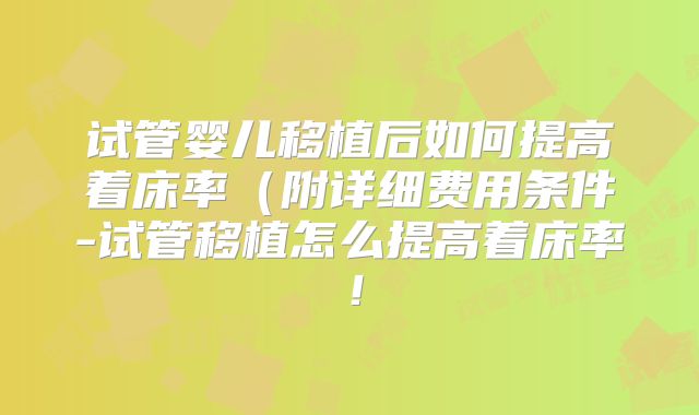 试管婴儿移植后如何提高着床率（附详细费用条件-试管移植怎么提高着床率！