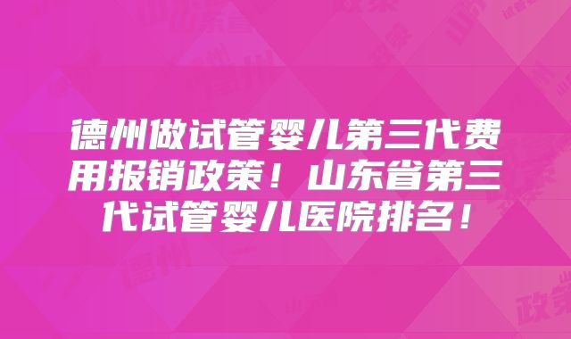 德州做试管婴儿第三代费用报销政策！山东省第三代试管婴儿医院排名！