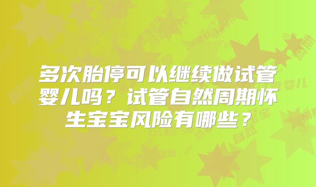 多次胎停可以继续做试管婴儿吗？试管自然周期怀生宝宝风险有哪些？